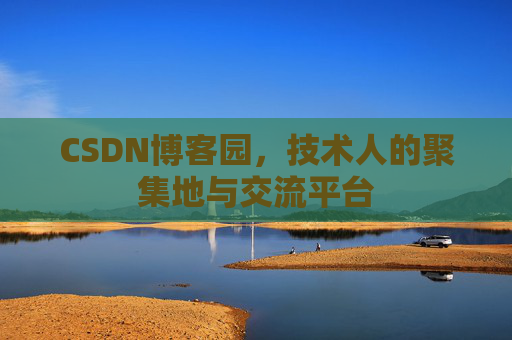 CSDN博客园，技术人的聚集地与交流平台